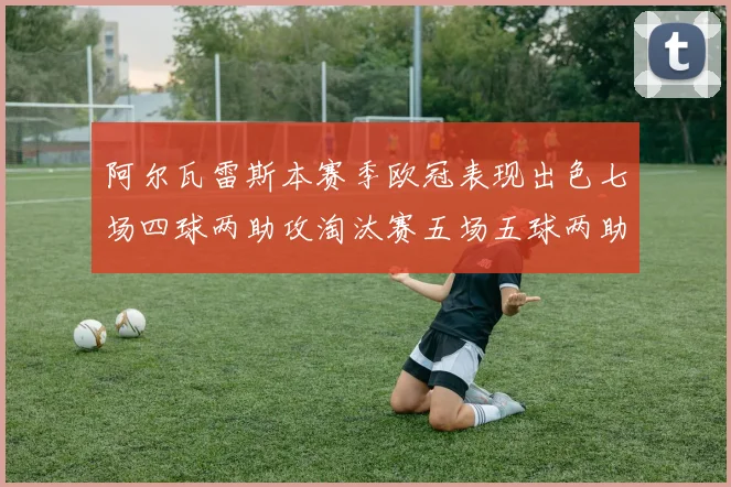 阿尔瓦雷斯本赛季欧冠表现出色七场四球两助攻淘汰赛五场五球两助攻