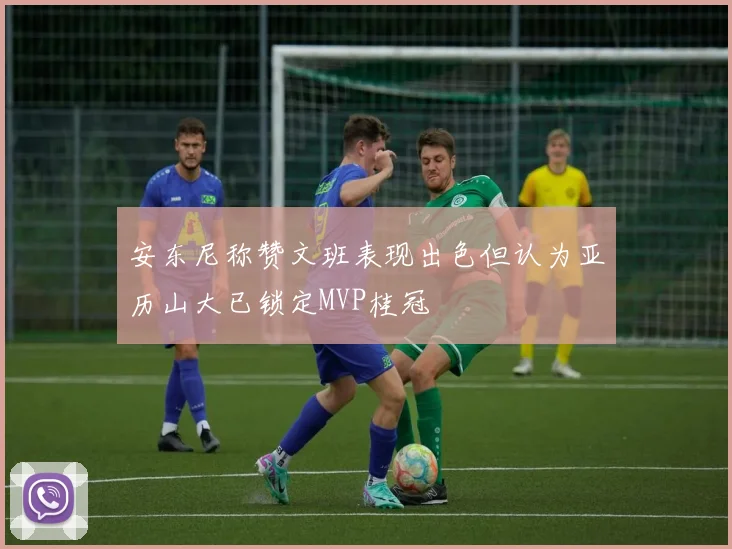 安东尼称赞文班表现出色但认为亚历山大已锁定MVP桂冠