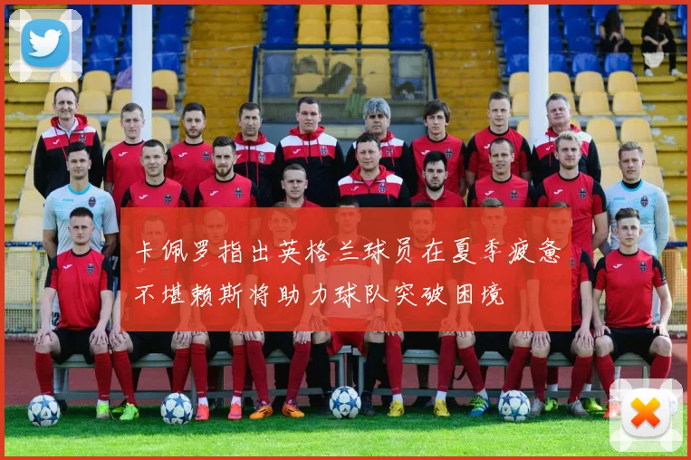 卡佩罗指出英格兰球员在夏季疲惫不堪赖斯将助力球队突破困境
