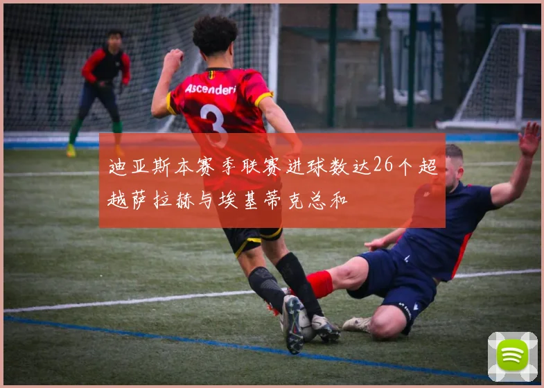 迪亚斯本赛季联赛进球数达26个超越萨拉赫与埃基蒂克总和