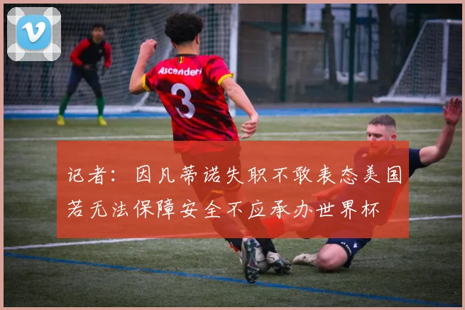 记者：因凡蒂诺失职不敢表态美国若无法保障安全不应承办世界杯