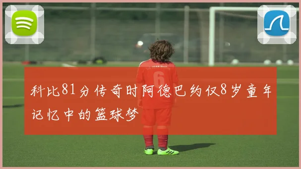 科比81分传奇时阿德巴约仅8岁童年记忆中的篮球梦