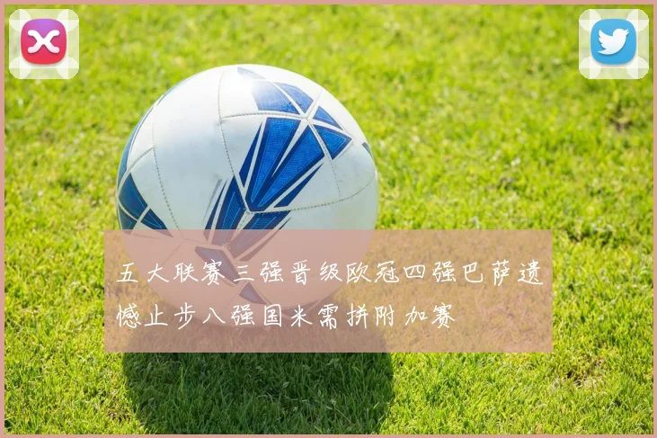 五大联赛三强晋级欧冠四强巴萨遗憾止步八强国米需拼附加赛