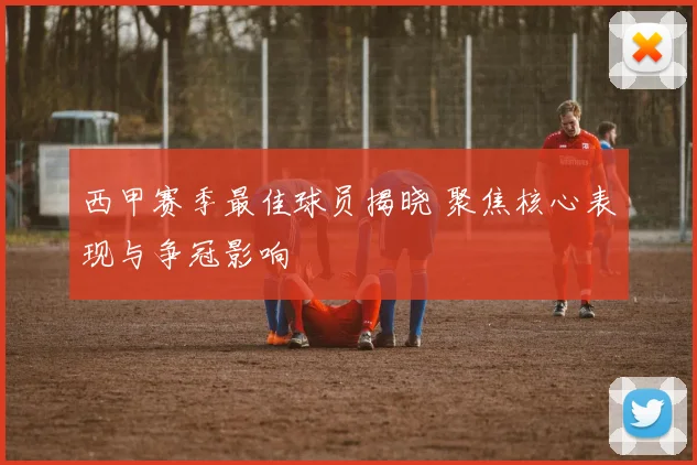 西甲赛季最佳球员揭晓 聚焦核心表现与争冠影响