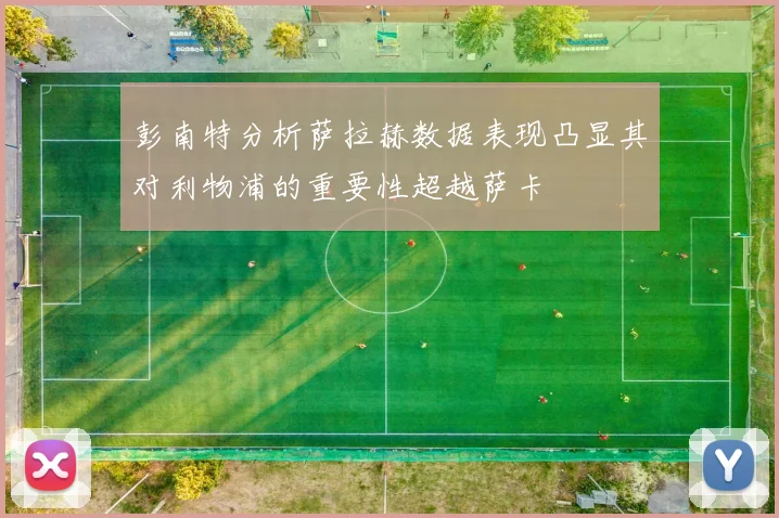 彭南特分析萨拉赫数据表现凸显其对利物浦的重要性超越萨卡