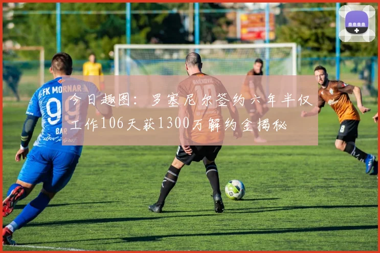 今日趣图：罗塞尼尔签约六年半仅工作106天获1300万解约金揭秘