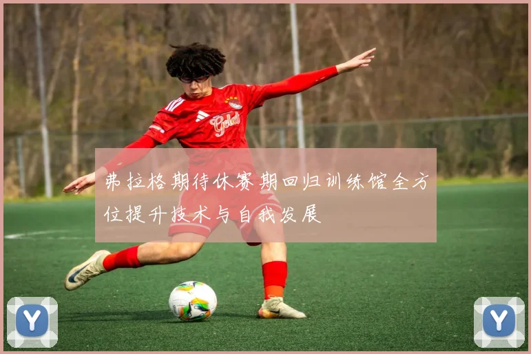 弗拉格期待休赛期回归训练馆全方位提升技术与自我发展