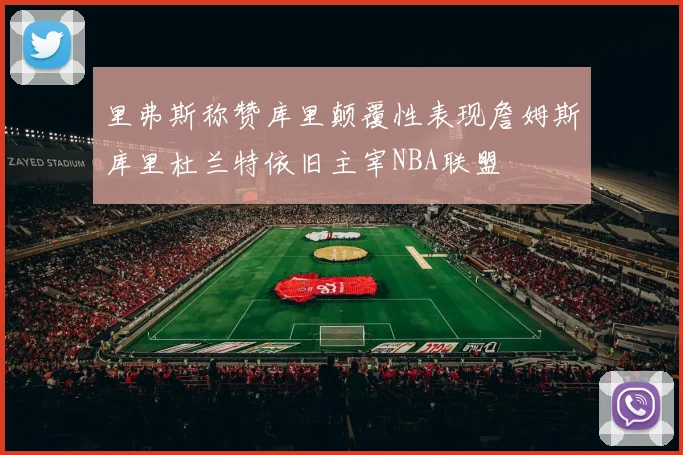 里弗斯称赞库里颠覆性表现詹姆斯库里杜兰特依旧主宰NBA联盟