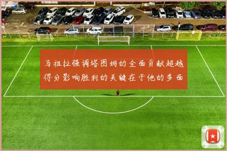 马祖拉强调塔图姆的全面贡献超越得分影响胜利的关键在于他的多面能力