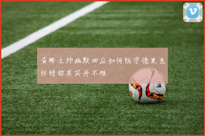 黄蜂主帅幽默回应如何防守德里克怀特称其实并不难
