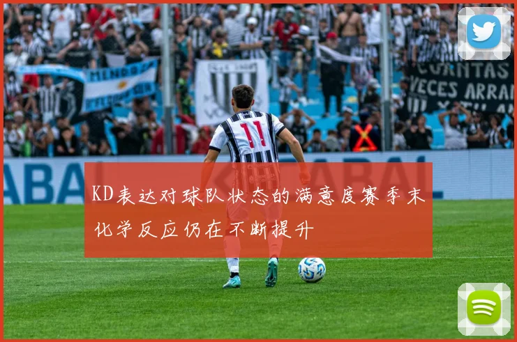 KD表达对球队状态的满意度赛季末化学反应仍在不断提升