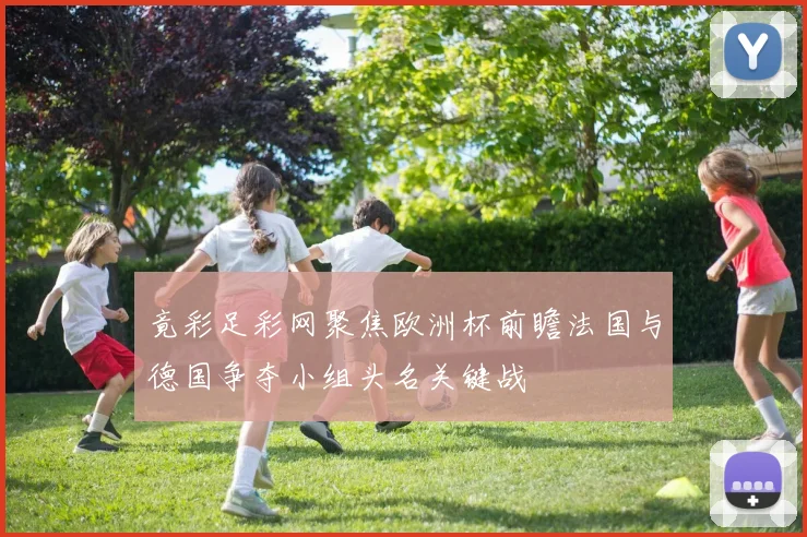 竟彩足彩网聚焦欧洲杯前瞻法国与德国争夺小组头名关键战