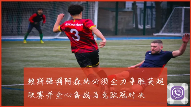 赖斯强调阿森纳必须全力争胜英超联赛并全心备战马竞欧冠对决
