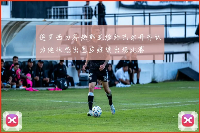 德罗西力荐热那亚续约巴尔丹齐认为他状态出色应继续出场比赛