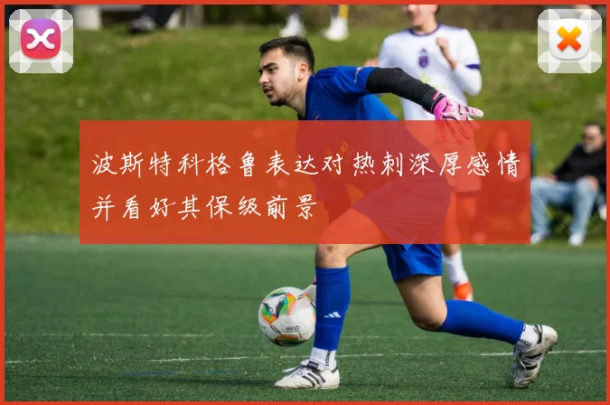 波斯特科格鲁表达对热刺深厚感情并看好其保级前景