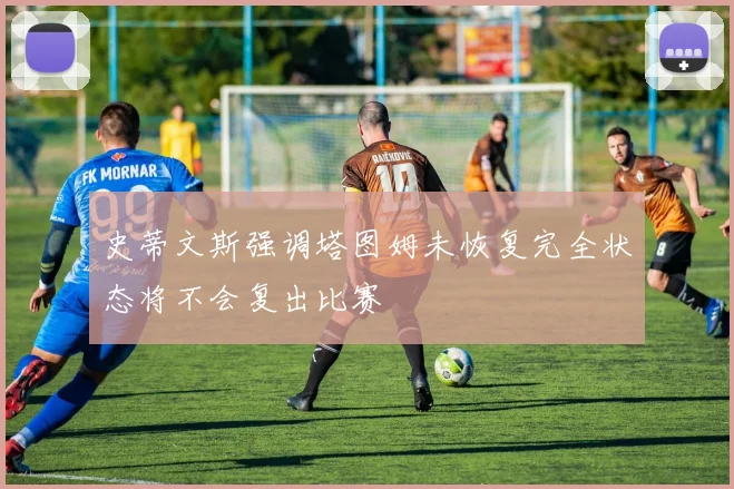 史蒂文斯强调塔图姆未恢复完全状态将不会复出比赛